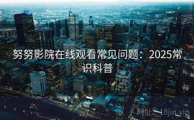 努努影院在线观看常见问题:2025常识科普 努努影院在线观看常见问题:2025常识科普