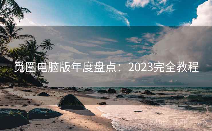 觅圈电脑版年度盘点:2023完全教程 觅圈电脑版年度盘点:2023完全教程