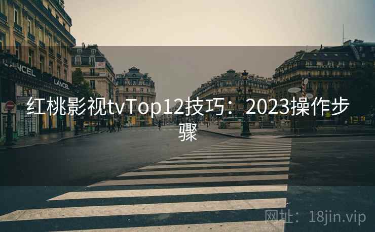 红桃影视tvTop12技巧:2023操作步骤 红桃影视tvTop12技巧:2023操作步骤