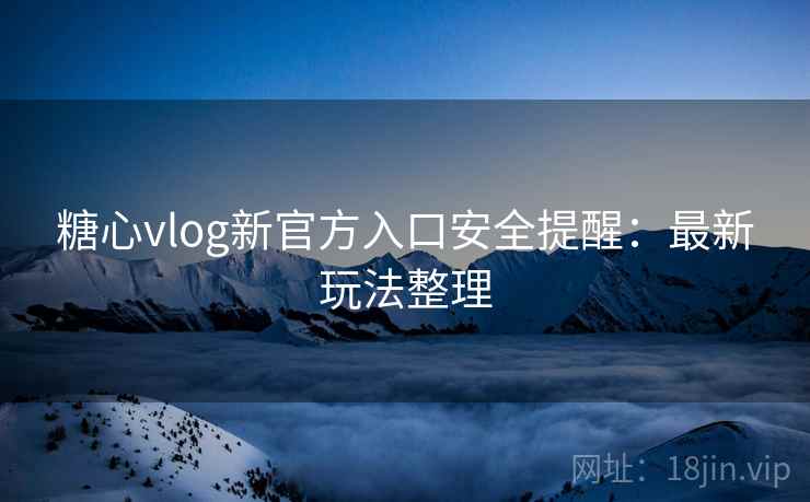 糖心vlog新官方入口安全提醒:最新玩法整理 糖心vlog新官方入口安全提醒:最新玩法整理