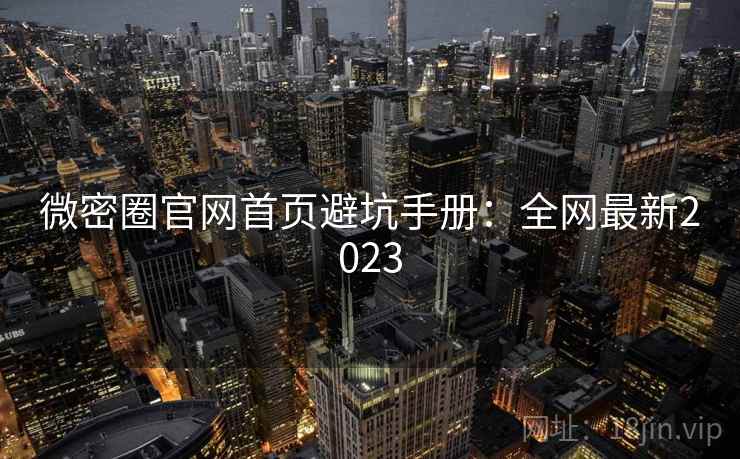 微密圈官网首页避坑手册：全网最新2023