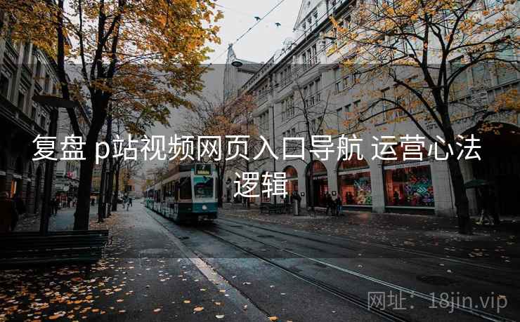复盘 p站视频网页入口导航 运营心法 逻辑