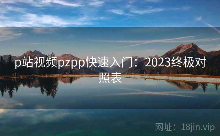 p站视频pzpp快速入门:2023终极对照表 p站视频pzpp快速入门:2023终极对照表