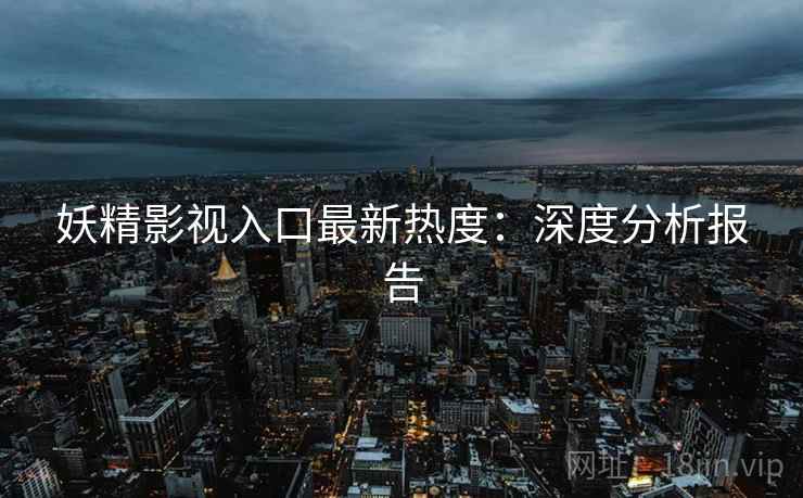 妖精影视入口最新热度:深度分析报告 妖精影视入口最新热度:深度分析报告