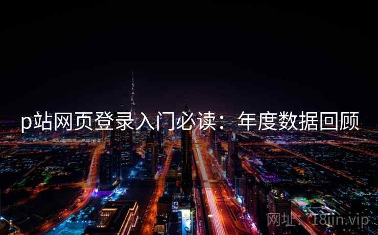 p站网页登录入门必读:年度数据回顾 p站网页登录入门必读:年度数据回顾
