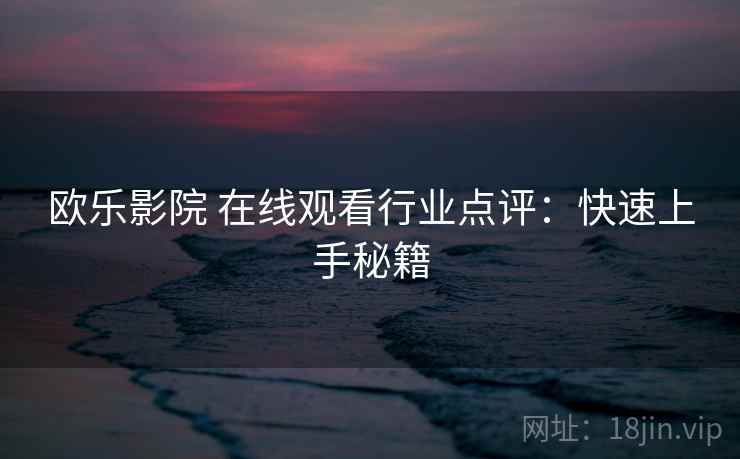 欧乐影院 在线观看行业点评：快速上手秘籍