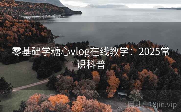 零基础学糖心vlog在线教学:2025常识科普 零基础学糖心vlog在线教学:2025常识科普