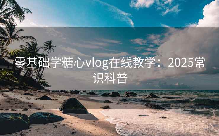 零基础学糖心vlog在线教学:2025常识科普 零基础学糖心vlog在线教学:2025常识科普