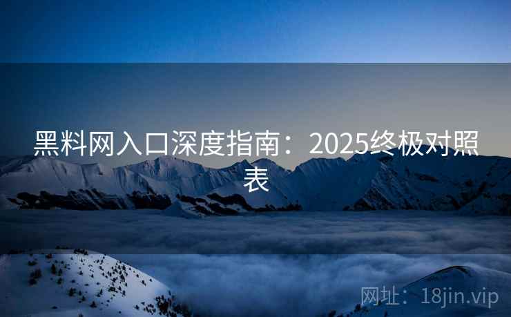 黑料网入口深度指南:2025终极对照表 黑料网入口深度指南:2025终极对照表