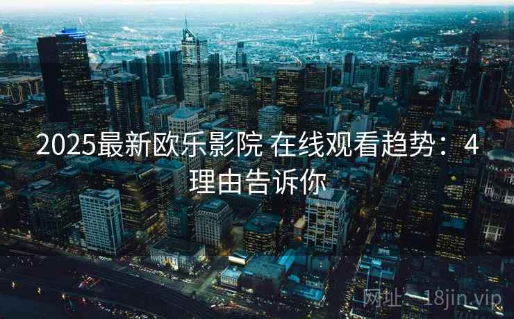 2025最新欧乐影院 在线观看趋势：4理由告诉你