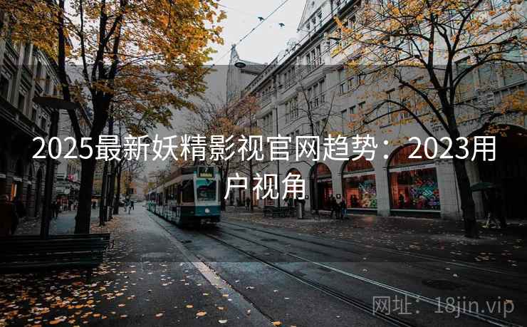 2025最新妖精影视官网趋势：2023用户视角