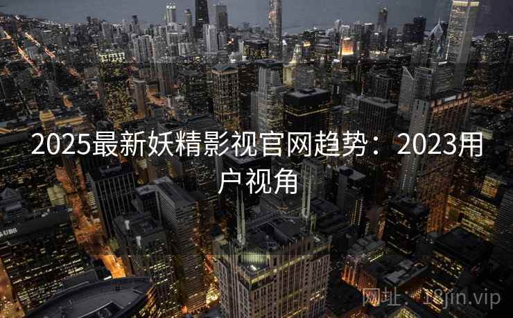 2025最新妖精影视官网趋势：2023用户视角
