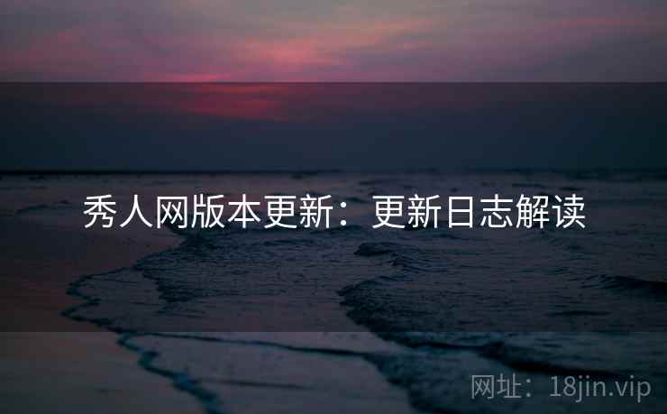 秀人网版本更新:更新日志解读 秀人网版本更新:更新日志解读
