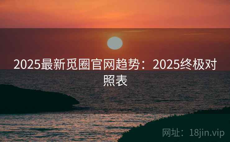 2025最新觅圈官网趋势:2025终极对照表 2025最新觅圈官网趋势:2025终极对照表