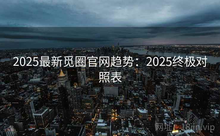 2025最新觅圈官网趋势:2025终极对照表 2025最新觅圈官网趋势:2025终极对照表