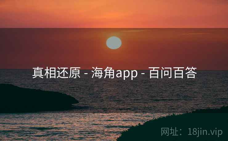 真相还原 - 海角app - 百问百答 真相还原 - 海角app - 百问百答