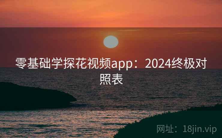 零基础学探花视频app:2024终极对照表 零基础学探花视频app:2024终极对照表