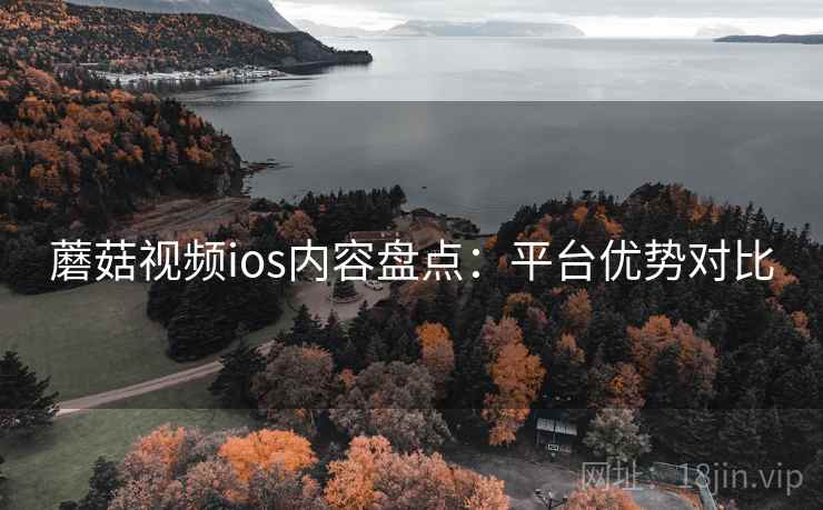 蘑菇视频ios内容盘点:平台优势对比 蘑菇视频ios内容盘点:平台优势对比