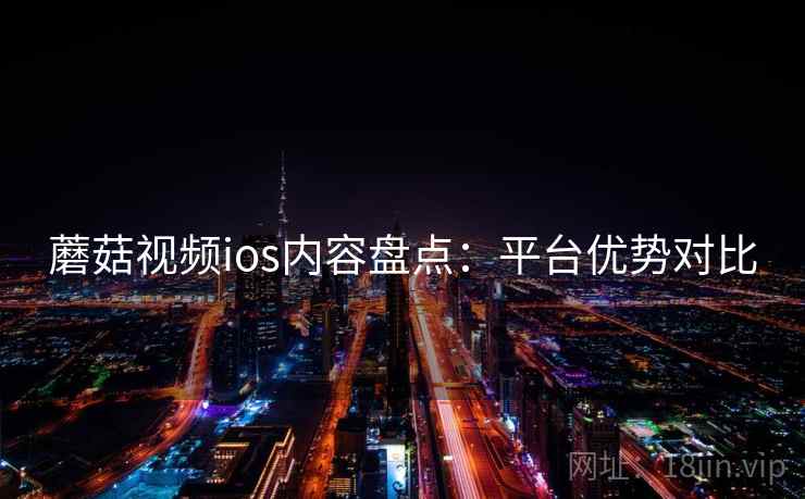 蘑菇视频ios内容盘点:平台优势对比 蘑菇视频ios内容盘点:平台优势对比