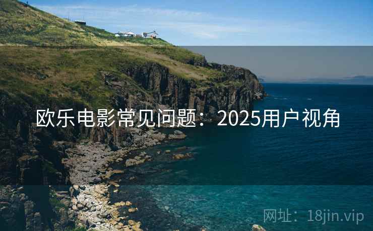 欧乐电影常见问题:2025用户视角 欧乐电影常见问题:2025用户视角