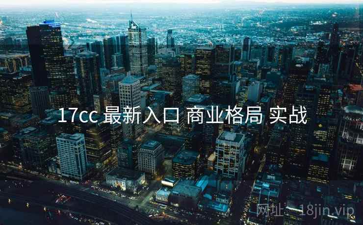 17cc 最新入口 商业格局 实战 17cc 最新入口 商业格局 实战