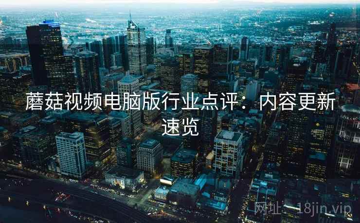 蘑菇视频电脑版行业点评：内容更新速览