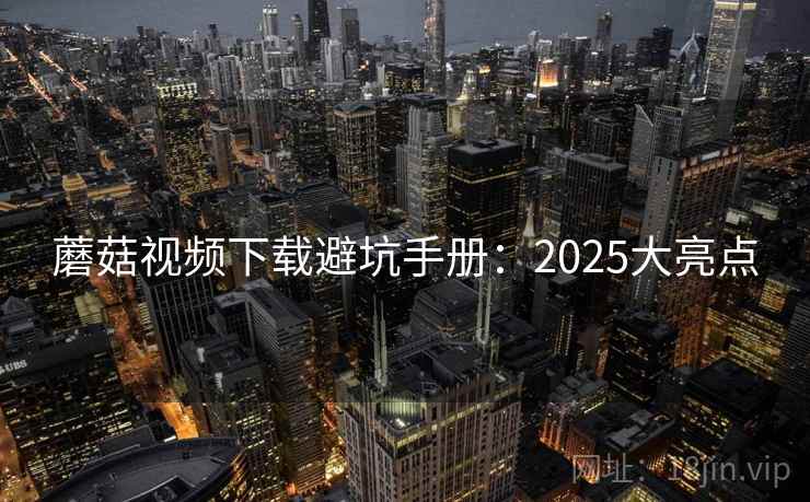 蘑菇视频下载避坑手册:2025大亮点 蘑菇视频下载避坑手册:2025大亮点