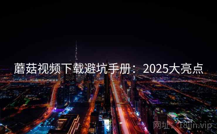 蘑菇视频下载避坑手册:2025大亮点 蘑菇视频下载避坑手册:2025大亮点