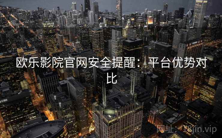 欧乐影院官网安全提醒：平台优势对比