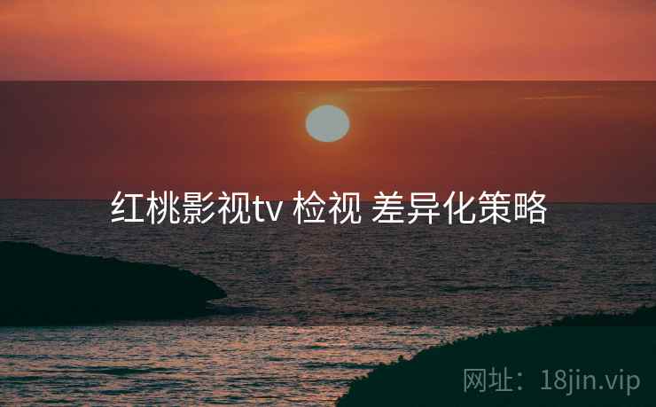 红桃影视tv 检视 差异化策略 红桃影视tv 检视 差异化策略