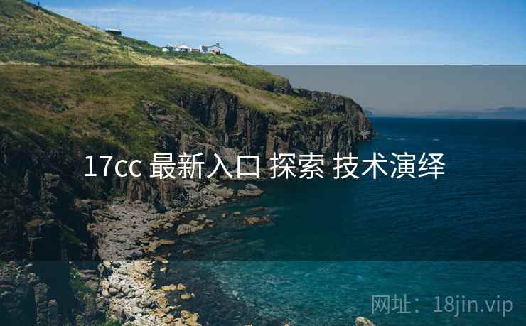 17cc 最新入口 探索 技术演绎