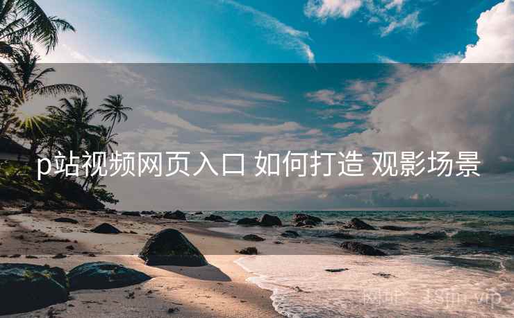 p站视频网页入口 如何打造 观影场景 p站视频网页入口 如何打造 观影场景