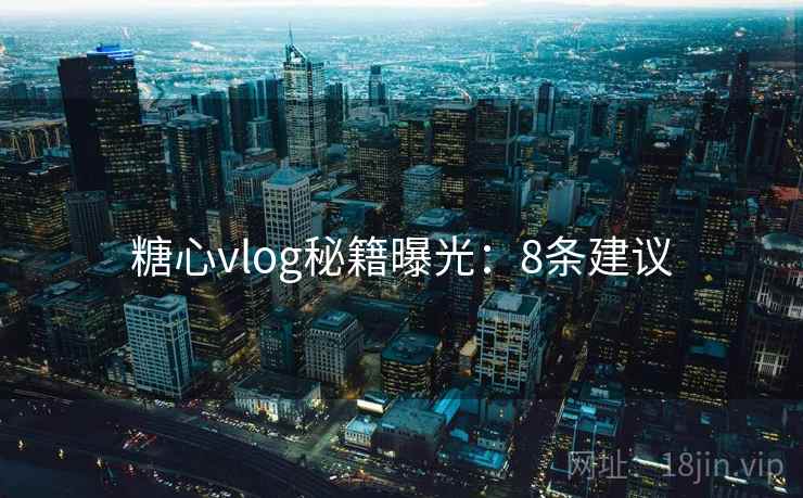 糖心vlog秘籍曝光：8条建议