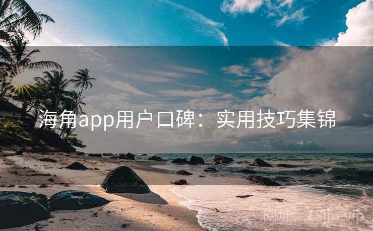 海角app用户口碑:实用技巧集锦 海角app用户口碑:实用技巧集锦