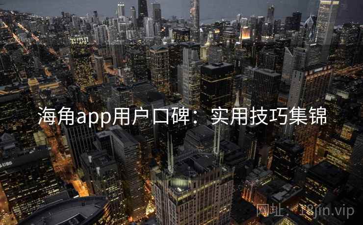 海角app用户口碑:实用技巧集锦 海角app用户口碑:实用技巧集锦
