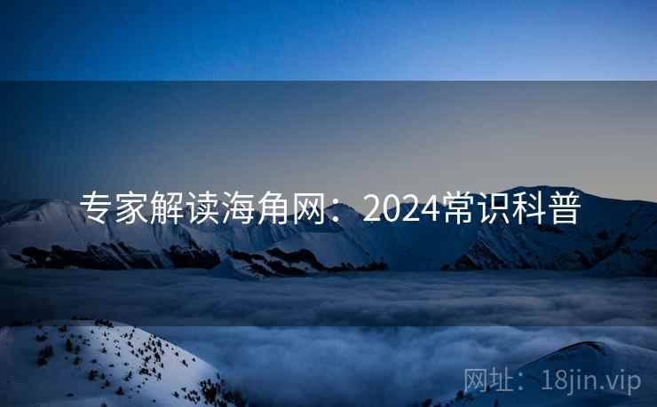 专家解读海角网:2024常识科普 专家解读海角网:2024常识科普
