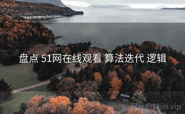 盘点 51网在线观看 算法迭代 逻辑