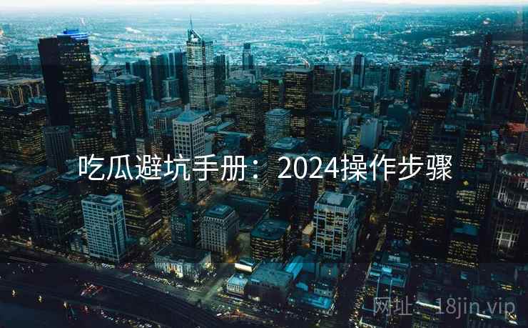 吃瓜避坑手册：2024操作步骤