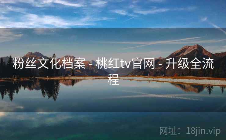 粉丝文化档案 - 桃红tv官网 - 升级全流程 粉丝文化档案 - 桃红tv官网 - 升级全流程