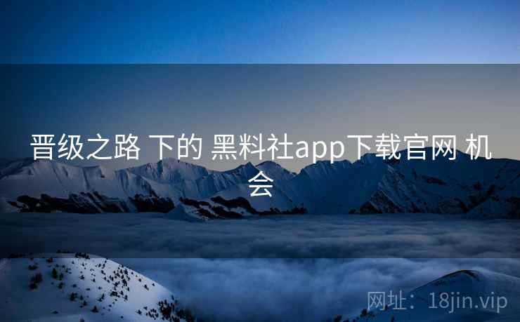 晋级之路 下的 黑料社app下载官网 机会 晋级之路 下的 黑料社app下载官网 机会