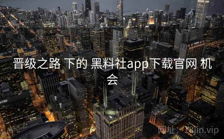 晋级之路 下的 黑料社app下载官网 机会 晋级之路 下的 黑料社app下载官网 机会