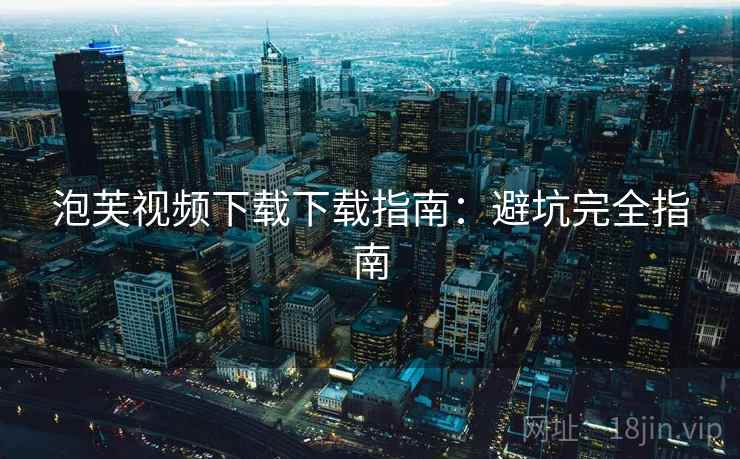 泡芙视频下载下载指南:避坑完全指南 泡芙视频下载下载指南:避坑完全指南