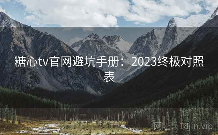 糖心tv官网避坑手册:2023终极对照表 糖心tv官网避坑手册:2023终极对照表