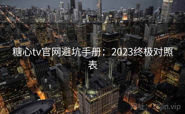 糖心tv官网避坑手册:2023终极对照表 糖心tv官网避坑手册:2023终极对照表