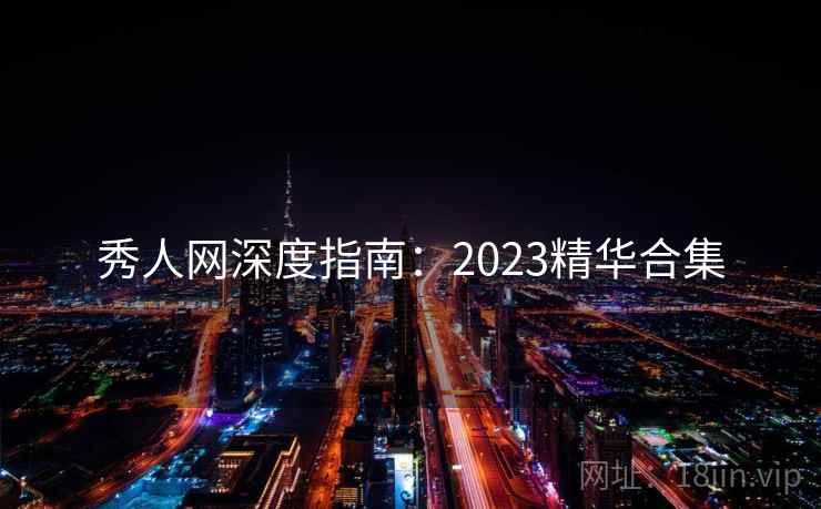 秀人网深度指南:2023精华合集 秀人网深度指南:2023精华合集