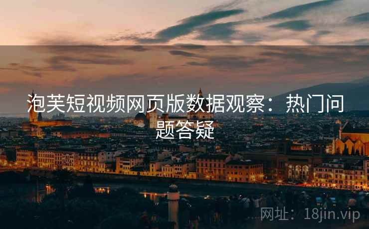 泡芙短视频网页版数据观察:热门问题答疑 泡芙短视频网页版数据观察:热门问题答疑