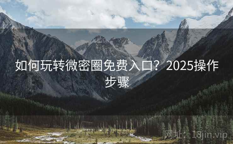 如何玩转微密圈免费入口？2025操作步骤