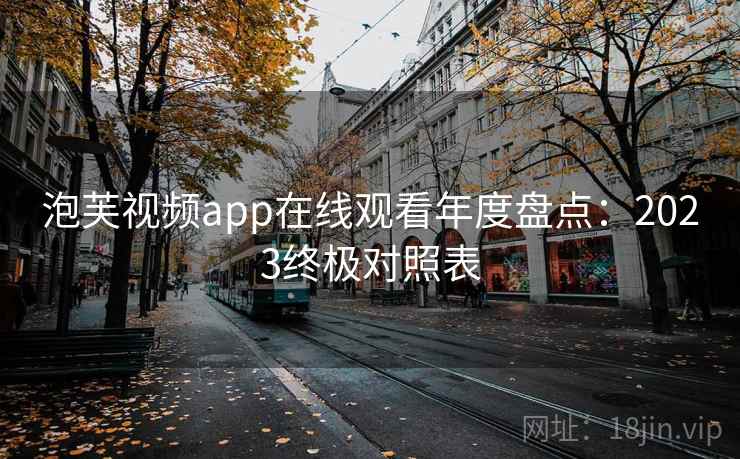 泡芙视频app在线观看年度盘点：2023终极对照表