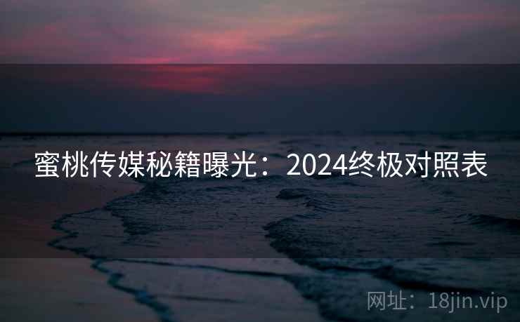 蜜桃传媒秘籍曝光：2024终极对照表