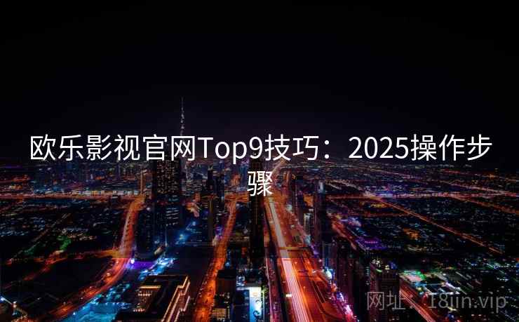欧乐影视官网Top9技巧:2025操作步骤 欧乐影视官网Top9技巧:2025操作步骤